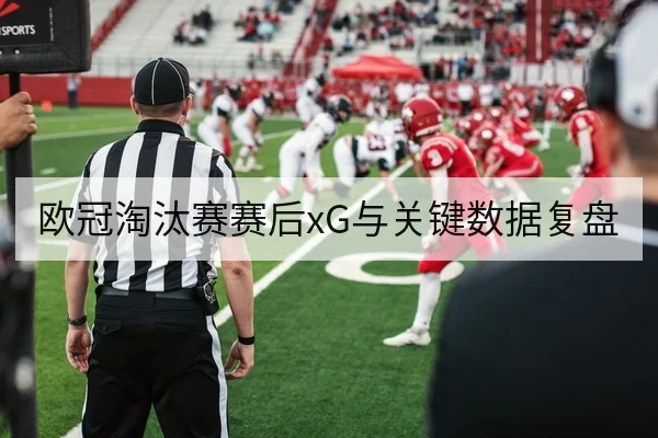 欧冠淘汰赛赛后xG与关键数据复盘